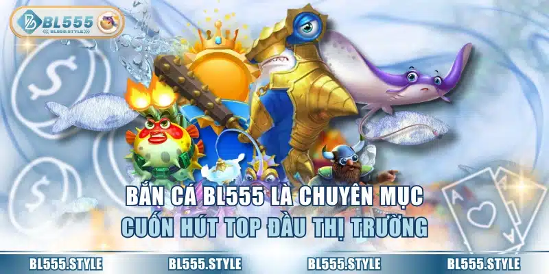 Bắn cá BL555 là chuyên mục cuốn hút top đầu thị trường